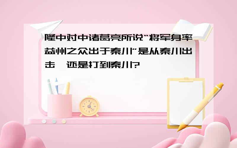 隆中对中诸葛亮所说“将军身率益州之众出于秦川”是从秦川出击,还是打到秦川?