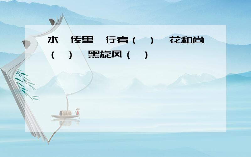 水浒传里,行者（ ）,花和尚（ ）,黑旋风（ ）