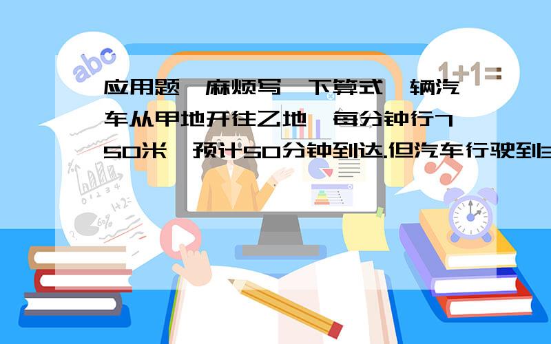 应用题,麻烦写一下算式一辆汽车从甲地开往乙地,每分钟行750米,预计50分钟到达.但汽车行驶到3\5路程时,出了故障.用5分钟修理完毕.如果仍需在预定时间内到达乙地,汽车行驶余下的路程时,每