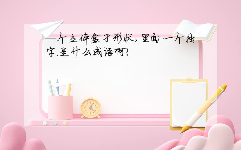 —个立体盒孑形状,里面一个独字.是什么成语啊?