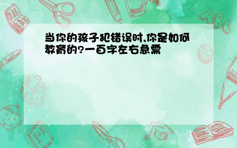 当你的孩子犯错误时,你是如何教育的?一百字左右急需