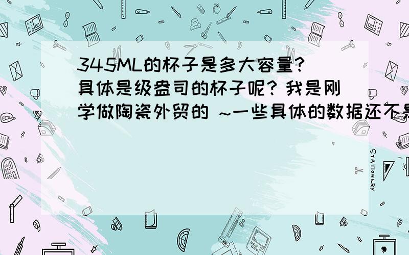 345ML的杯子是多大容量?具体是级盎司的杯子呢？我是刚学做陶瓷外贸的 ~一些具体的数据还不是太明白，请知道的高手帮忙指点一下！谢谢！