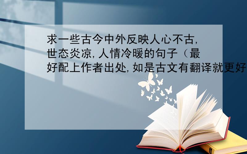 求一些古今中外反映人心不古,世态炎凉,人情冷暖的句子（最好配上作者出处,如是古文有翻译就更好了）比如苏秦的贫穷而父母不子 ,富贵则亲戚畏惧