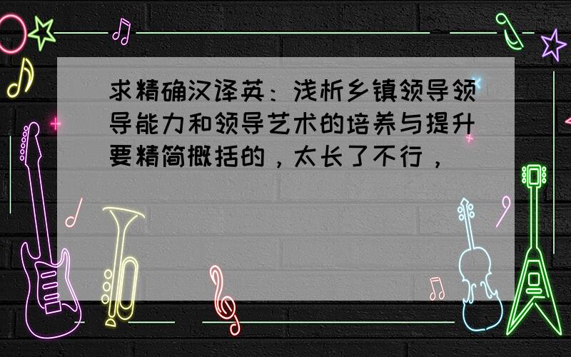 求精确汉译英：浅析乡镇领导领导能力和领导艺术的培养与提升要精简概括的，太长了不行，