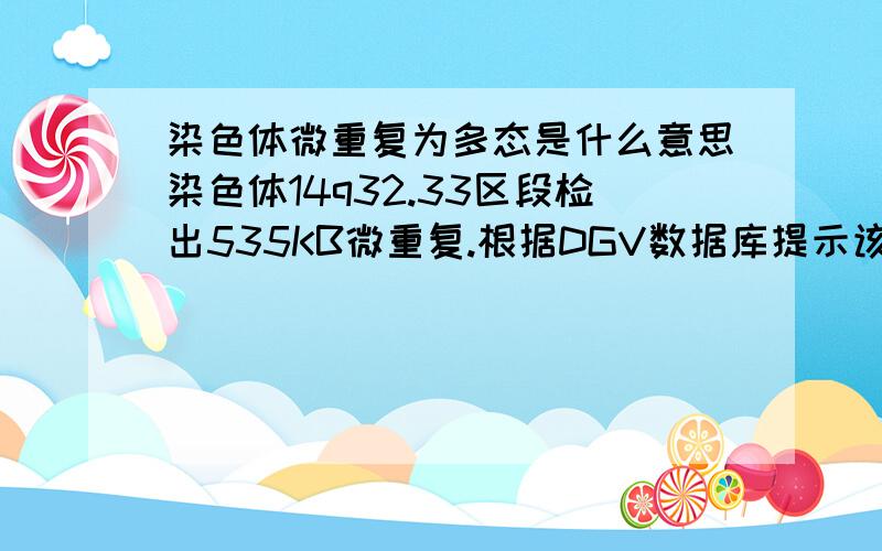 染色体微重复为多态是什么意思染色体14q32.33区段检出535KB微重复.根据DGV数据库提示该微重复为多特态是何意思,