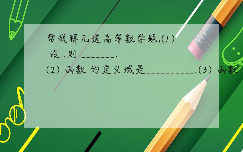 帮我解几道高等数学题,(1) 设 ,则 _______.(2) 函数 的定义域是__________.(3) 函数 的定义域为__________.(4) 函数 的定义域是__________.(5) 函数 的反函数是_______.(6) 函数 的反函数是____.(7) 曲线 的水平