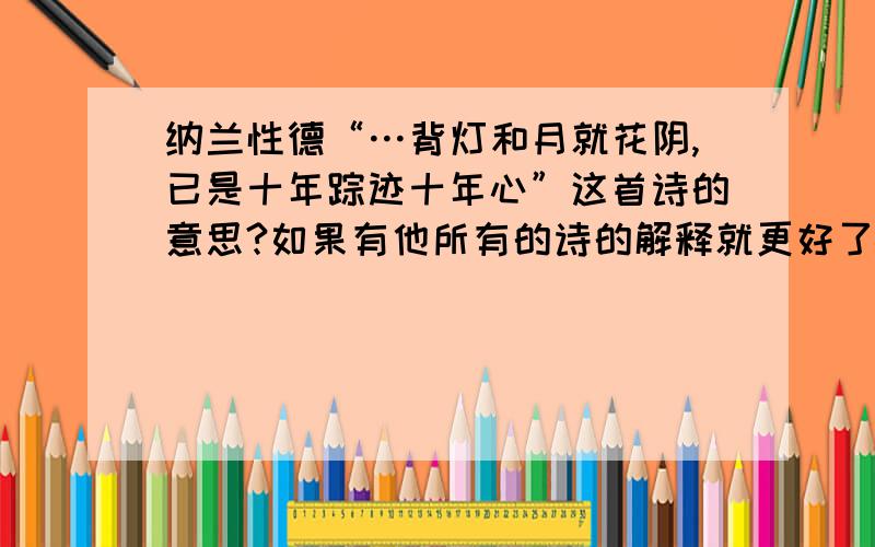 纳兰性德“…背灯和月就花阴,已是十年踪迹十年心”这首诗的意思?如果有他所有的诗的解释就更好了.