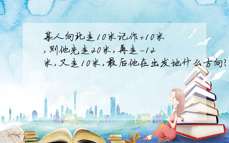 某人向北走10米记作+10米,则他先走20米,再走-12米,又走10米,最后他在出发地什么方向?