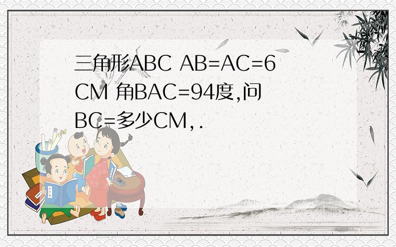 三角形ABC AB=AC=6CM 角BAC=94度,问 BC=多少CM,.