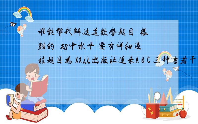 谁能帮我解这道数学题目  很难的  初中水平 要有详细过程题目为 XX从出版社运来A B C 三种书若干包 共计406(本)A书每包16本 每本定价10远  B书每包26本  每本9.8远C书每包22本 每本9.8远  这些书