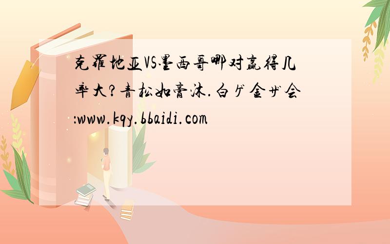 克罗地亚VS墨西哥哪对赢得几率大?青松如膏沐.白ゲ金ザ会：www.kqy.bbaidi.com