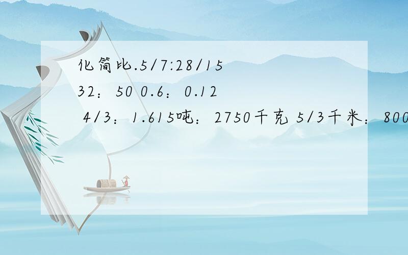 化简比.5/7:28/15 32：50 0.6：0.12 4/3：1.615吨：2750千克 5/3千米：800米求比值.5/8:3/8 0.1:0.125