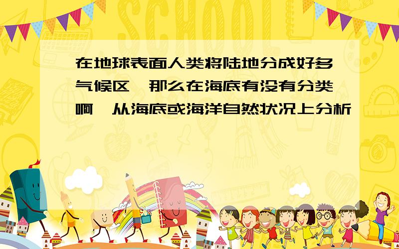 在地球表面人类将陆地分成好多气候区,那么在海底有没有分类啊,从海底或海洋自然状况上分析