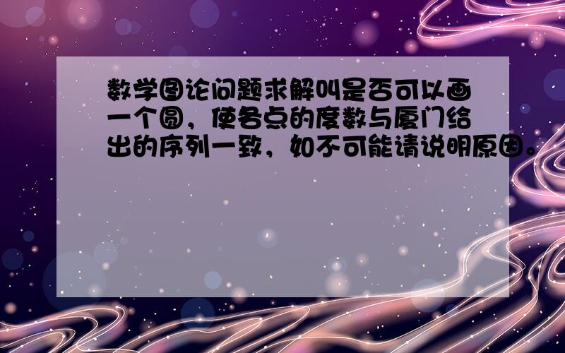 数学图论问题求解叫是否可以画一个圆，使各点的度数与厦门给出的序列一致，如不可能请说明原因。（1）3，4，7，7，7，7（2）1，2，3，4，5，5