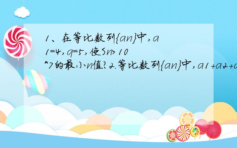 1、在等比数列{an}中,a1=4,q=5,使Sn>10^7的最小n值?2.等比数列{an}中,a1+a2+a3+…+an=2^n-1,则a1^2+a2^2+…+an^2等于?