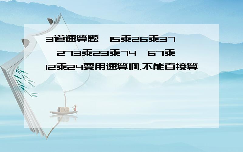 3道速算题,15乘26乘37、273乘23乘74、67乘12乘24要用速算啊，不能直接算