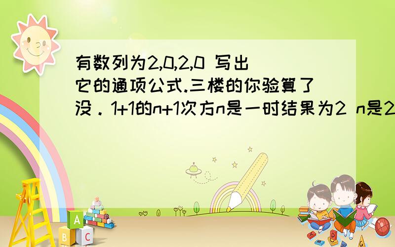 有数列为2,0,2,0 写出它的通项公式.三楼的你验算了没。1+1的n+1次方n是一时结果为2 n是2时结果为2 四楼的同志我是高一的 你写的我怎么看的懂？