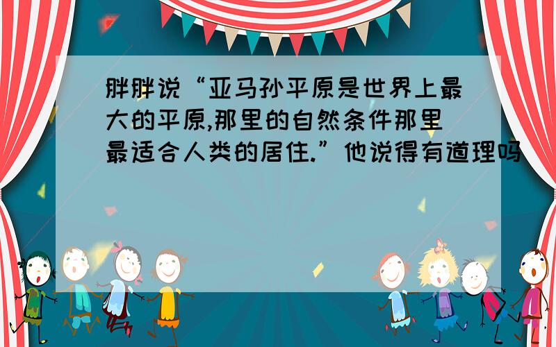 胖胖说“亚马孙平原是世界上最大的平原,那里的自然条件那里最适合人类的居住.”他说得有道理吗