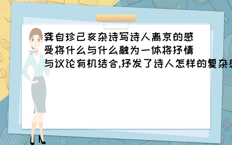 龚自珍己亥杂诗写诗人离京的感受将什么与什么融为一体将抒情与议论有机结合,抒发了诗人怎样的复杂感情