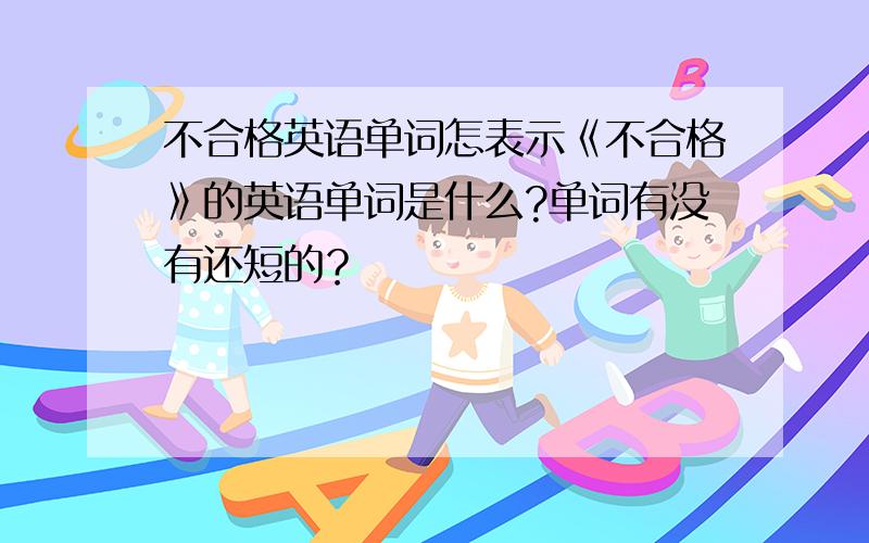 不合格英语单词怎表示《不合格》的英语单词是什么?单词有没有还短的？