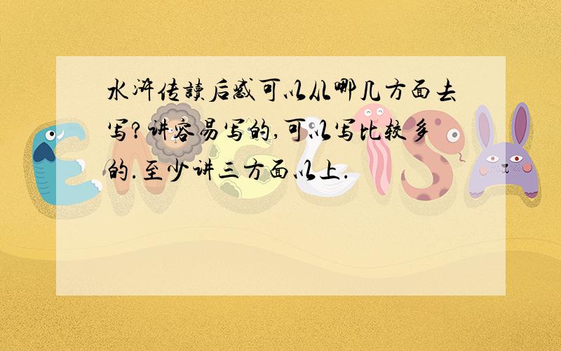 水浒传读后感可以从哪几方面去写?讲容易写的,可以写比较多的.至少讲三方面以上.