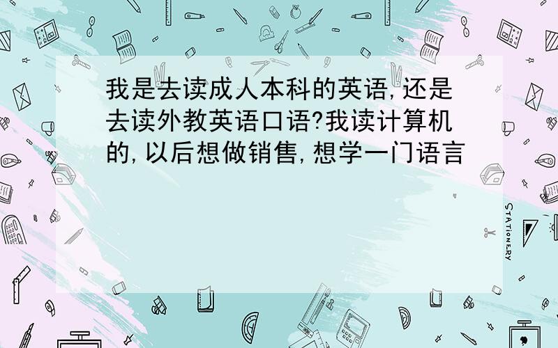 我是去读成人本科的英语,还是去读外教英语口语?我读计算机的,以后想做销售,想学一门语言