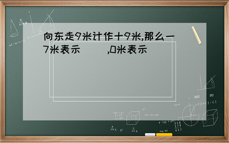 向东走9米计作十9米,那么一7米表示( ),0米表示（ ）