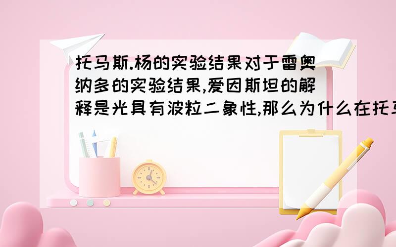 托马斯.杨的实验结果对于雷奥纳多的实验结果,爱因斯坦的解释是光具有波粒二象性,那么为什么在托马斯.杨著名的双缝干扰的实验中,穿过细缝的光只留下了波所特有的干涉条纹而没有留下