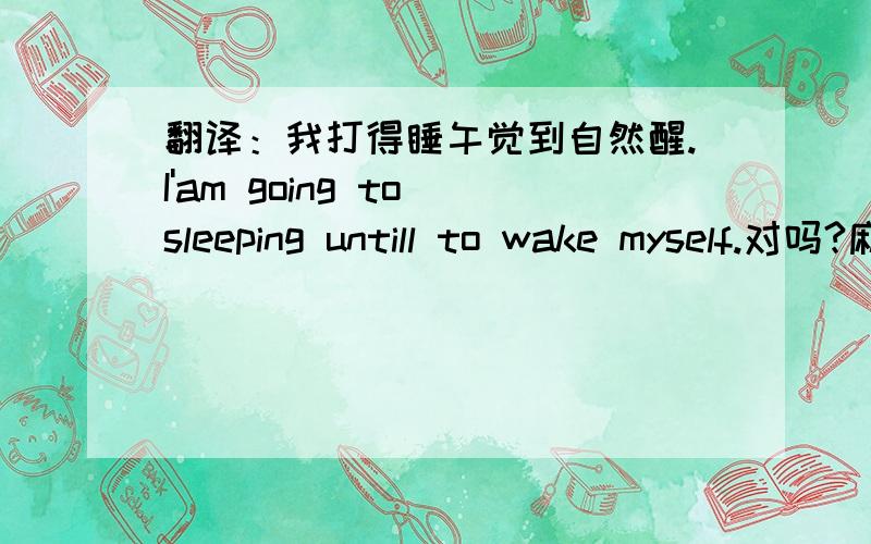 翻译：我打得睡午觉到自然醒.I'am going to sleeping untill to wake myself.对吗?麻烦给纠正一下!谢谢!