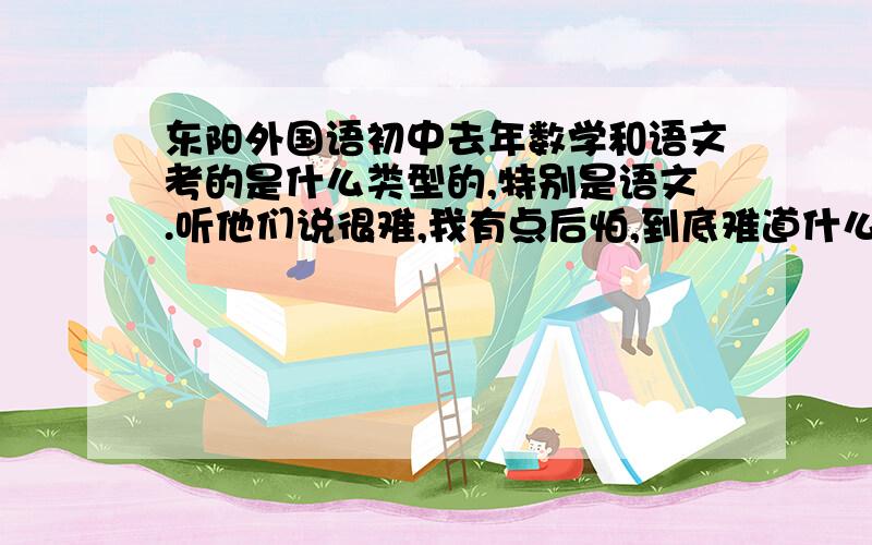 东阳外国语初中去年数学和语文考的是什么类型的,特别是语文.听他们说很难,我有点后怕,到底难道什么程度?他们说今年很难考，因为全国都不收借读费了，都奔外国语去了，只收三百人，