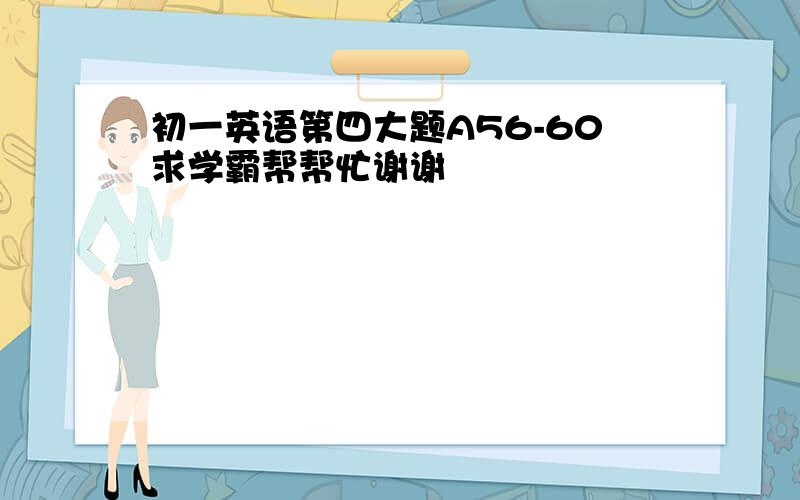 初一英语第四大题A56-60求学霸帮帮忙谢谢