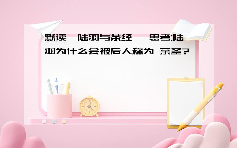 默读【陆羽与茶经】 思考:陆羽为什么会被后人称为 茶圣?