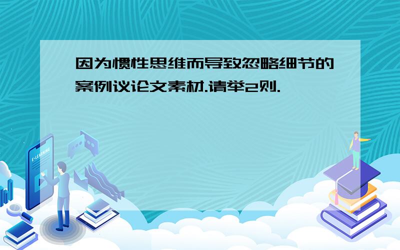 因为惯性思维而导致忽略细节的案例议论文素材.请举2则.