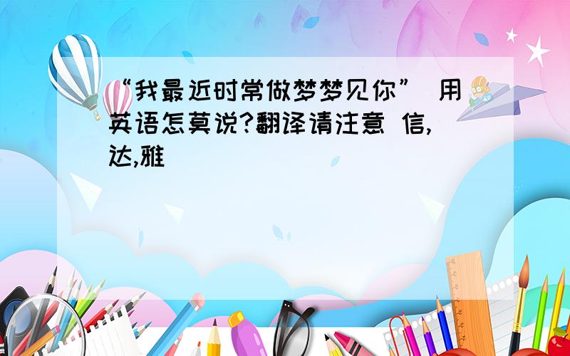 “我最近时常做梦梦见你” 用英语怎莫说?翻译请注意 信,达,雅