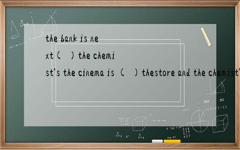 the bank is next( )the chemist's the cinema is ( )thestore and the chemist's let's go( )a walkgo ( )the red street to Buckingham Palacethe Loudou Eye is ( )your right