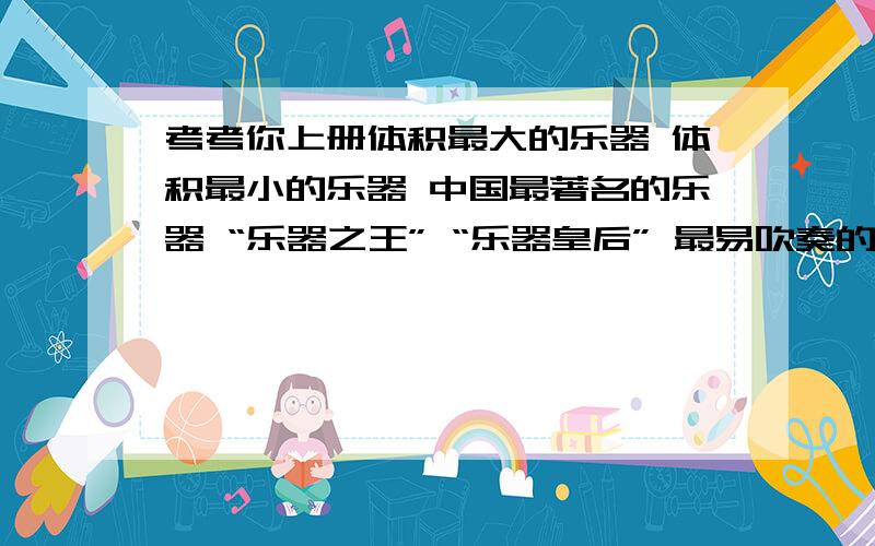 考考你上册体积最大的乐器 体积最小的乐器 中国最著名的乐器 “乐器之王” “乐器皇后” 最易吹奏的乐器