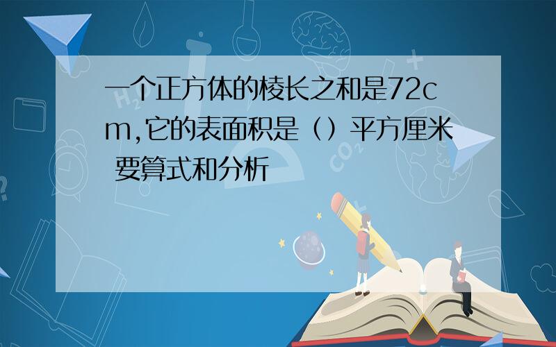 一个正方体的棱长之和是72cm,它的表面积是（）平方厘米 要算式和分析