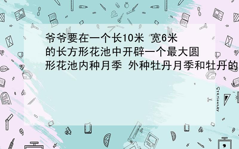 爷爷要在一个长10米 宽6米的长方形花池中开辟一个最大圆形花池内种月季 外种牡丹月季和牡丹的占地面积多少