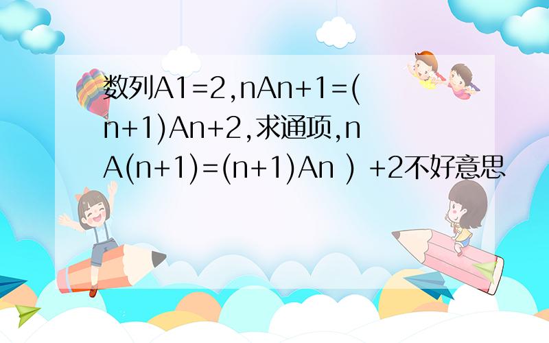 数列A1=2,nAn+1=(n+1)An+2,求通项,nA(n+1)=(n+1)An ) +2不好意思