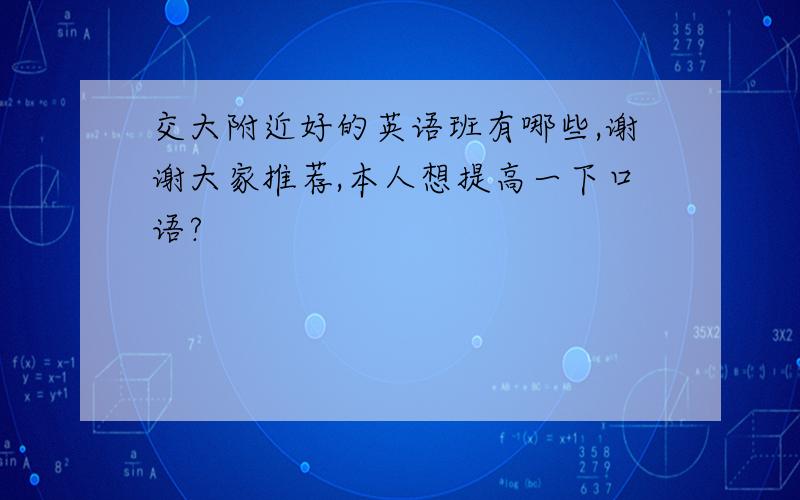 交大附近好的英语班有哪些,谢谢大家推荐,本人想提高一下口语?