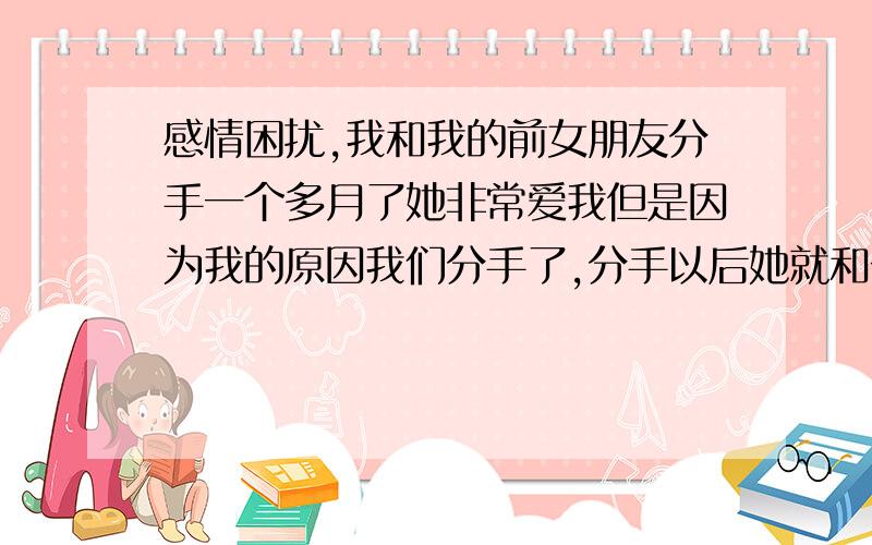 感情困扰,我和我的前女朋友分手一个多月了她非常爱我但是因为我的原因我们分手了,分手以后她就和一个喜欢她的同事好了,今天她对我说爱情都是要有物质基础的既然找不到我爱的就找一