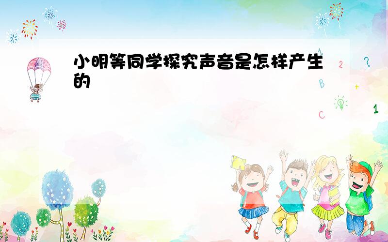 小明等同学探究声音是怎样产生的