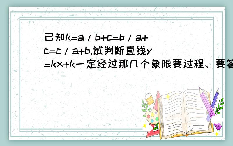 已知k=a/b+c=b/a+c=c/a+b,试判断直线y=kx+k一定经过那几个象限要过程、要答案,过1.2.3象限的就不用算了,谢谢嘞