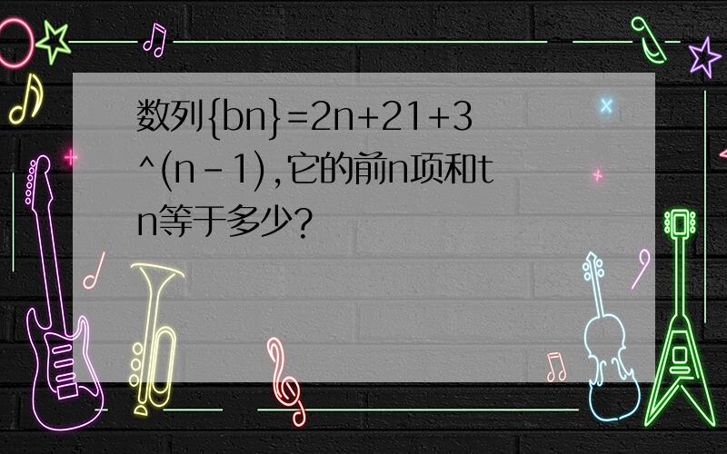 数列{bn}=2n+21+3^(n-1),它的前n项和tn等于多少?