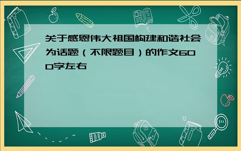 关于感恩伟大祖国构建和谐社会为话题（不限题目）的作文600字左右