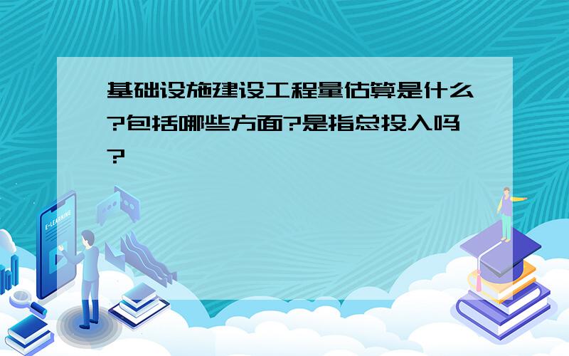 基础设施建设工程量估算是什么?包括哪些方面?是指总投入吗?