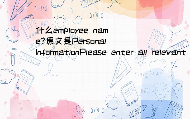 什么employee name?原文是Personal InformationPlease enter all relevant personal information in the fields below.Referred By (Enter Dow Employee Name):该怎么填?我晕 这我知道。要把自己真实姓名写上去吗？还是怎么样？