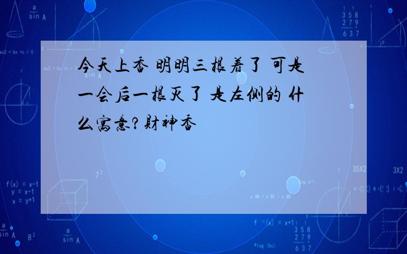 今天上香 明明三根着了 可是一会后一根灭了 是左侧的 什么寓意?财神香