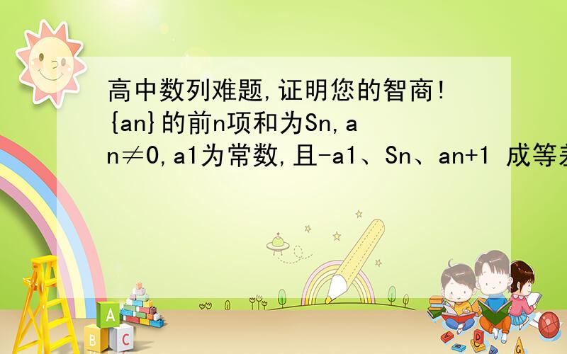 高中数列难题,证明您的智商!{an}的前n项和为Sn,an≠0,a1为常数,且-a1、Sn、an+1 成等差数列.1、求{an}的通项公式.2、设bn=1-Sn,问是否存在a1,使数列{bn}为等比数列.若存在,求a1的值,若不存在说明理由