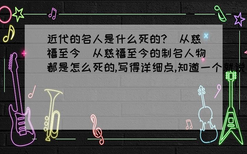 近代的名人是什么死的?(从慈禧至今)从慈禧至今的制名人物都是怎么死的,写得详细点,知道一个就说一个.老师要教作业希望大家好好回答